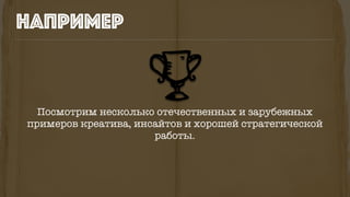 например
Посмотрим несколько отечественных и зарубежных
примеров креатива, инсайтов и хорошей стратегической
работы.
 