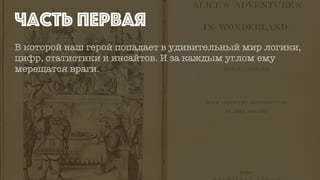 В которой наш герой попадает в удивительный мир логики,
цифр, статистики и инсайтов. И за каждым углом ему
мерещатся враги.
Часть первая
 