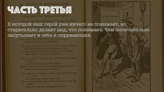 В которой наш герой уже ничего не понимает, но
старательно делает вид, что понимает. Чем окончательно
запутывает и себя и окружающих.
ЧАСТЬ ТРЕТЬЯ
 