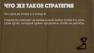Это путь из точки А в точку B.
Стратегия отвечает за правильный выбор точки B и путь
(или пути), который нужно проделать, чтобы ее достичь.
Что же такое стратегия
 