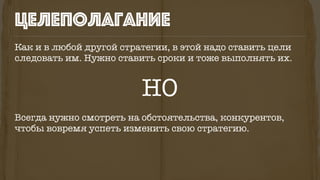 Как и в любой другой стратегии, в этой надо ставить цели
следовать им. Нужно ставить сроки и тоже выполнять их.
НО
Всегда нужно смотреть на обстоятельства, конкурентов,
чтобы вовремя успеть изменить свою стратегию.
целеполагание
 