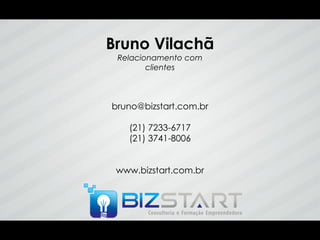Bruno Vilachã
 Relacionamento com
        clientes



bruno@bizstart.com.br

   (21) 7233-6717
   (21) 3741-8006


 www.bizstart.com.br
 