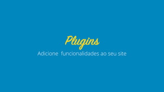 Adicione funcionalidades ao seu site
Plugins
 