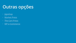 • Jigoshop
• Market Press
• The Cart Press
• WP e-Commerce
Outras opções
 