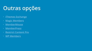 • iThemes Exchange
• Magic Members
• MemberMouse
• MemberPress
• Restrict Content Pro
• WP Members
Outras opções
 