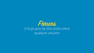 Crie grupos de discussão sobre
qualquer assunto
Fóruns
 