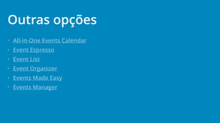 • All-in-One Events Calendar
• Event Espresso
• Event List
• Event Organizer
• Events Made Easy
• Events Manager
Outras opções
 