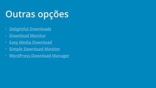 • Delightful Downloads
• Download Monitor
• Easy Media Download
• Simple Download Monitor
• WordPress Download Manager
Outras opções
 