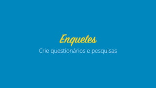 Crie questionários e pesquisas
Enquetes
 