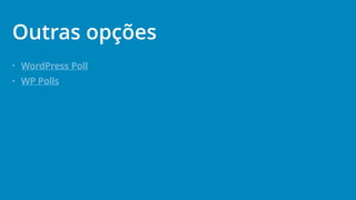 • WordPress Poll
• WP Polls
Outras opções
 