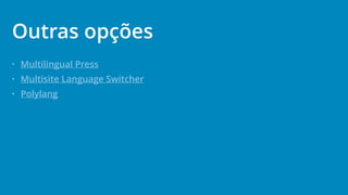 • Multilingual Press
• Multisite Language Switcher
• Polylang
Outras opções
 