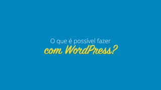 com WordPress?
O que é possível fazer
 