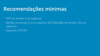 • PHP na versão 7 ou superior;
• MySQL na versão 5.6 ou superior OU MariaDB na versão 10.0 ou
superior;
• Suporte a HTTPS.
Recomendações mínimas
 