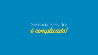 é complicado!
Gerenciar servidor
 