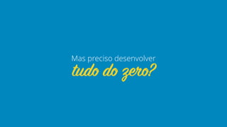 tudo do zero?
Mas preciso desenvolver
 