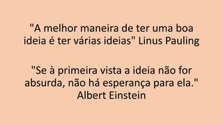 "A melhor maneira de ter uma boa
ideia é ter várias ideias" Linus Pauling
"Se à primeira vista a ideia não for
absurda, não há esperança para ela."
Albert Einstein
 