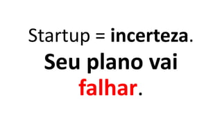 Startup = incerteza.
Seu plano vai
falhar.
 