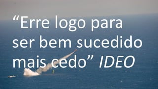 “Erre logo para
ser bem sucedido
mais cedo” IDEO
 