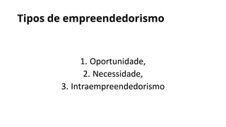 Tipos de empreendedorismo
1. Oportunidade,
2. Necessidade,
3. Intraempreendedorismo
 