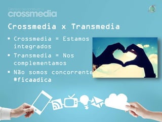 Crossmedia x Transmedia
 Crossmedia = Estamos
integrados
 Transmedia = Nos
complementamos
 Não somos concorrentes
#ficaadica

 