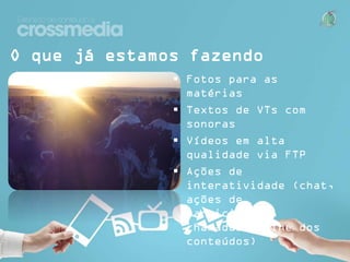 O que já estamos fazendo
 Fotos para as matérias
 Textos de VTs com sonoras
 Vídeos em alta qualidade via
FTP
 Ações de interatividade (chat,
ações de participação,
chamadas online dos
conteúdos)

 