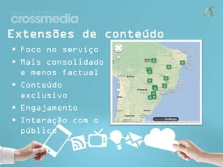 Extensões de conteúdo
 Foco no serviço
 Mais consolidado e
menos factual
 Conteúdo exclusivo
 Engajamento
 Interação com o
público

 