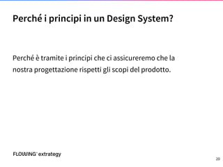 Perché è tramite i principi che ci assicureremo che la
nostra progettazione rispetti gli scopi del prodotto.
Perché i principi in un Design System?
20
 