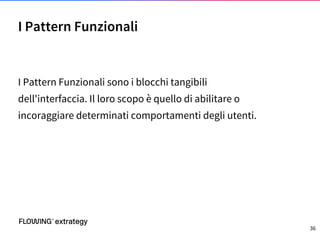 I Pattern Funzionali sono i blocchi tangibili
dell'interfaccia. Il loro scopo è quello di abilitare o
incoraggiare determinati comportamenti degli utenti.
I Pattern Funzionali
36
 