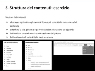 5. Struttura dei contenuti: esercizio
Struttura dei contenuti:
➔ elenca per ogni pattern gli elementi (immagini, testo, titolo, meta, etc etc) di
contenuto
➔ determina la loro gerarchia e gli eventuali elementi varianti e/o opzionali
➔ Definisci con un wireframe la struttura visuale del pattern
➔ Definisci eventuali varianti della struttura visuale
53
 