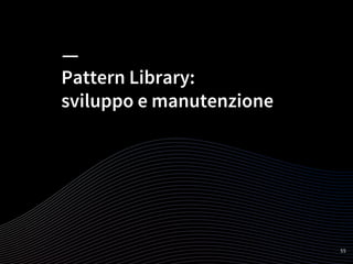 Pattern Library:
sviluppo e manutenzione
55
 