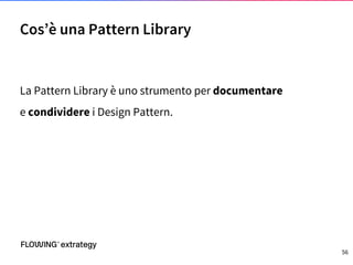 La Pattern Library è uno strumento per documentare
e condividere i Design Pattern.
Cos’è una Pattern Library
56
 