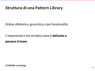 Ordine alfabetico, gerarchico o per funzionalità.
L’importante è che sia fatta come è abituato a
pensare il team.
Struttura di una Pattern Library
57
 
