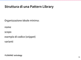 Organizzazione ideale minima:
nome
scopo
esempio di codice (snippet)
varianti
Struttura di una Pattern Library
58
 