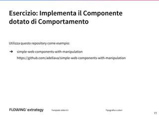 Esercizio: Implementa il Componente
dotato di Comportamento
Utilizza questo repository come esempio:
➔ simple-web-components-with-manipulation
https://github.com/adellava/simple-web-components-with-manipulation
Template slide 4:3 Tipografia e colori
77
 
