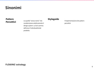 Pattern
Percettivi
Le qualità “senza nome” che
caratterizzano esteticamente il
design system. La loro somma
definisce l’individualità del
prodotto.
Styleguide
l’implementazione dei pattern
percettivi
Sinonimi
8
 