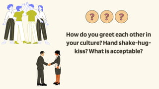 Howdoyougreeteachotherin
yourculture?Handshake-hug-
kiss?Whatisacceptable?
?
? ?
? ?
?
 