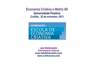 Economia Criativa e Matriz 4D
Universidade Positivo
Curitiba , 22 de novembro, 2013

Lala Deheinzelin
Enthusiasmo Cultural

www.laladeheinzelin.com
www.criefuturos.com

 