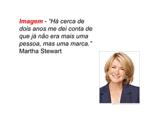 Imagem - “Há cerca de
dois anos me dei conta de
que já não era mais uma
pessoa, mas uma marca.”
Martha Stewart
 