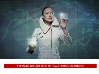 A GRANDE BOBAGEM DO MERCADO CONGESTIONADO!
 