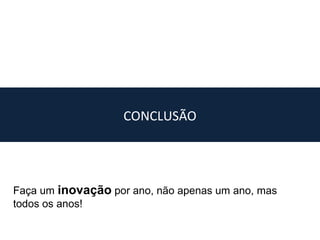 CONCLUSÃO




Faça um inovação por ano, não apenas um ano, mas
todos os anos!
 