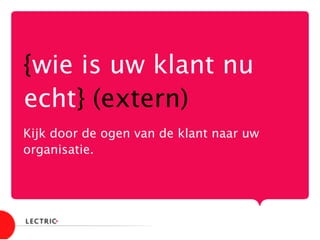 {wie is uw klant nu
echt} (extern)

Kijk door de ogen van de klant naar uw
organisatie.

 
