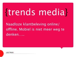 {trends media} 


Naadloze klantbeleving online/
offline. Mobiel is niet meer weg te
denken…..
 