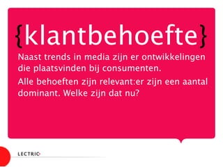 {klantbehoefte}
Naast trends in media zijn er ontwikkelingen
die plaatsvinden bij consumenten.
Alle behoeften zijn relevant:er zijn een aantal
dominant. Welke zijn dat nu? 

 