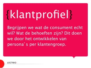 {klantproﬁel}
Begrijpen we wat de consument echt
wil? Wat de behoeften zijn? Dit doen
we door het ontwikkelen van
persona’s per klantengroep.
 
