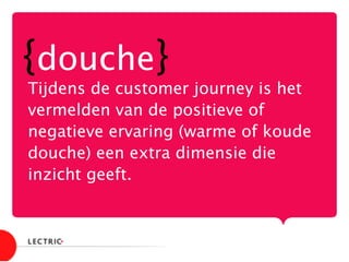 {douche}
Tijdens de customer journey is het
vermelden van de positieve of
negatieve ervaring (warme of koude
douche) een extra dimensie die
inzicht geeft.

 