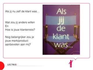 Als jij nu zelf de klant was…
Wat zou jij anders willen
En
Hoe is jouw klantenreis?
Nog belangrijker zou je
jouw merk/product
aanbevelen aan mij?
 