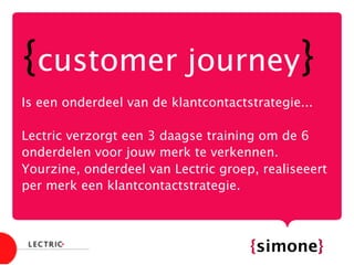 {customer journey}
Is een onderdeel van de klantcontactstrategie...

Lectric verzorgt een 3 daagse training om de 6
onderdelen voor jouw merk te verkennen.
Yourzine, onderdeel van Lectric groep, realiseeert
per merk een klantcontactstrategie.
contact op maat {simone}
 