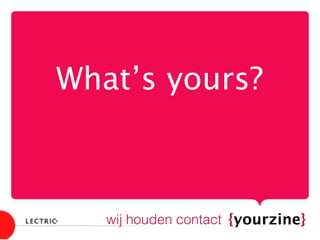 What’s yours? 
{yourzine}
wij houden contact
 