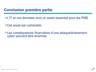12 / ‫‏‬
L’IT et vos données sont un asset essentiel pour les PME
Cet asset est vulnérable
Les conséquences financières d’une attaque/événement
cyber peuvent être énormes
Conclusion première partie
 