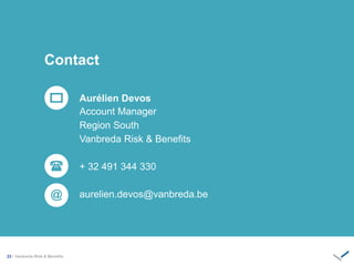 
@
Contact
Aurélien Devos
23 / ‫‏‬
Account Manager
Region South
Vanbreda Risk & Benefits
+ 32 491 344 330
aurelien.devos@vanbreda.be
 
